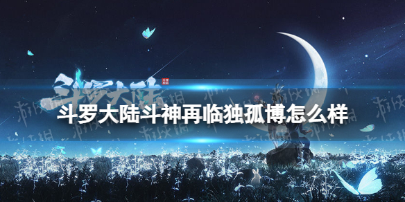 斗罗大陆斗神再临独孤博怎么样斗罗大陆斗神再临独孤博强度评测