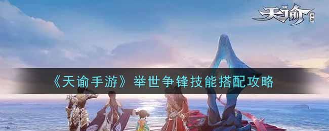 天谕手游举世争锋技能怎么搭配