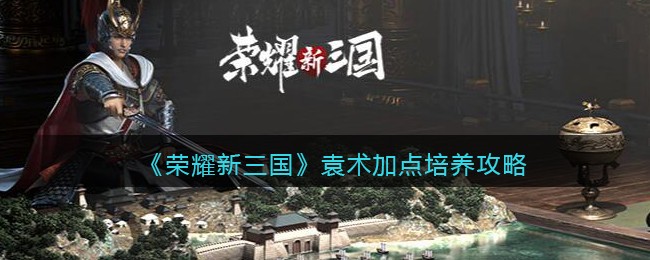 荣耀新三国袁术加点培养攻略