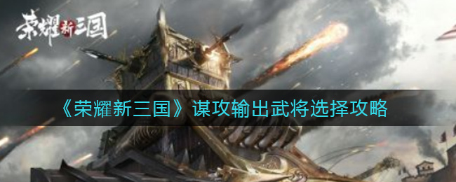 荣耀新三国谋攻输出武将选择攻略