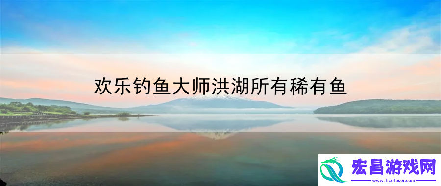 欢乐钓鱼大师洪湖所有稀有鱼