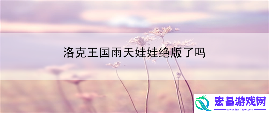 洛克王国雨天娃娃绝版了吗