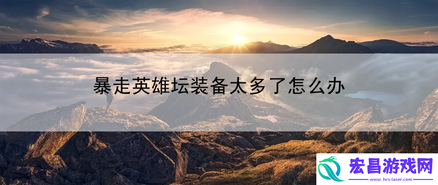 暴走英雄坛装备太多了怎么办