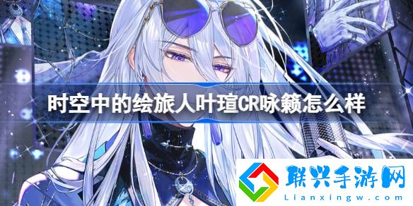 时空中的绘旅人叶瑄CR咏籁怎么样