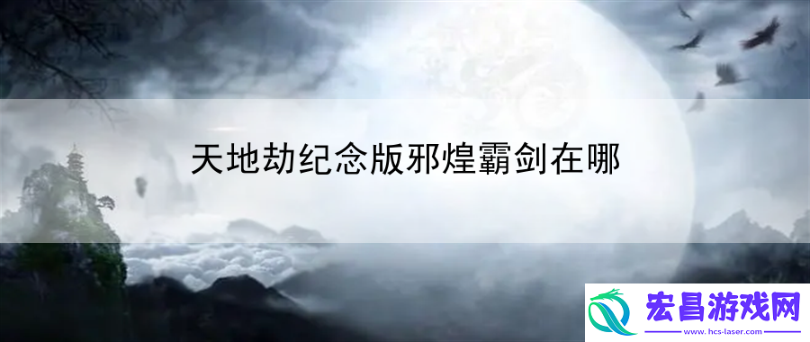 天地劫纪念版邪煌霸剑在哪