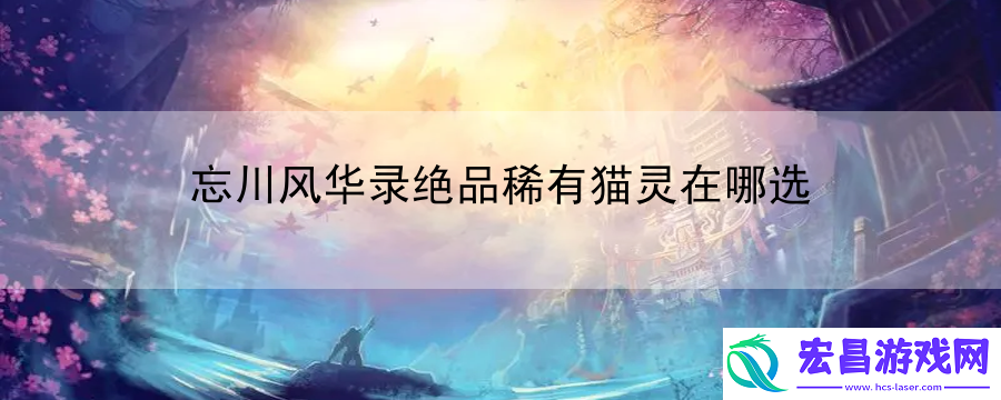 忘川风华录绝品稀有猫灵在哪选