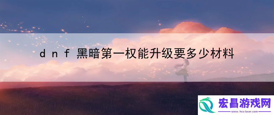 dnf黑暗第一权能升级要多少材料