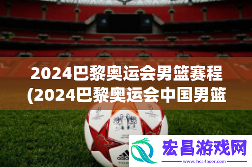 2024巴黎奥运会篮球赛程
