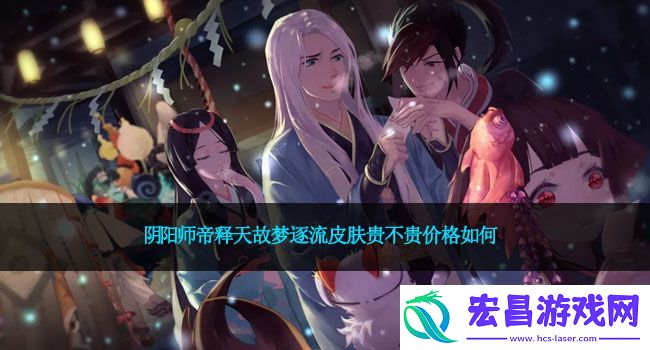 阴阳师帝释天故梦逐流皮肤贵不贵价格如何