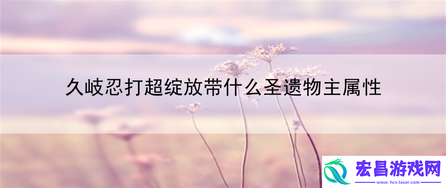 久岐忍打超绽放带什么圣遗物主属性