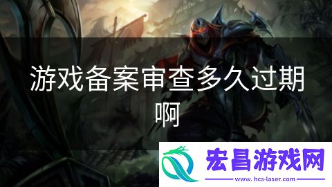游戏备案审查多久过期啊