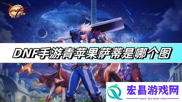 DNF手游青苹果萨蒂在哪个图
