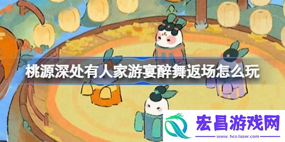 桃源深处有人家游宴醉舞返场活动攻略