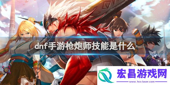 dnf手游枪炮师技能是什么dnf手游枪炮师技能介绍