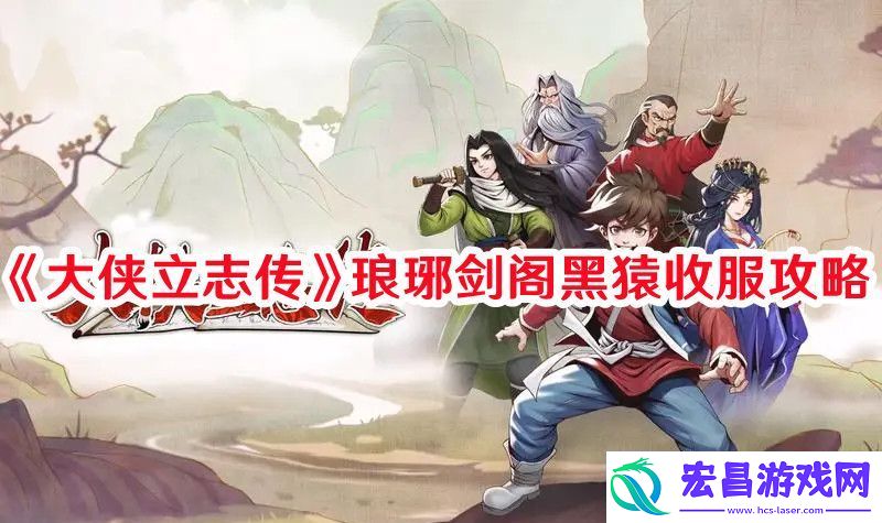 大侠立志传琅琊剑阁黑猿怎么收服大侠立志传琅琊剑阁黑猿收服攻略