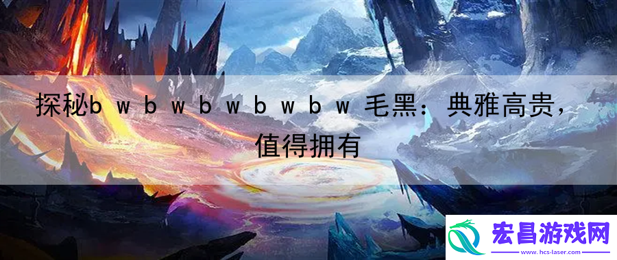 探秘bwbwbwbwbw毛黑