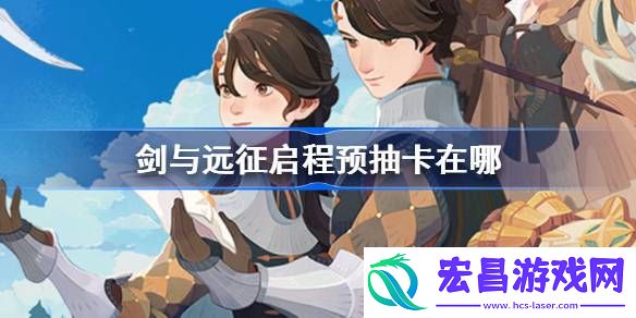 剑与远征启程预抽卡在哪