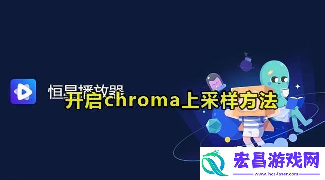 恒星播放器开启chroma上采样的方法