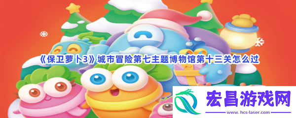 保卫萝卜3城市冒险第七主题博物馆第十三关怎么过