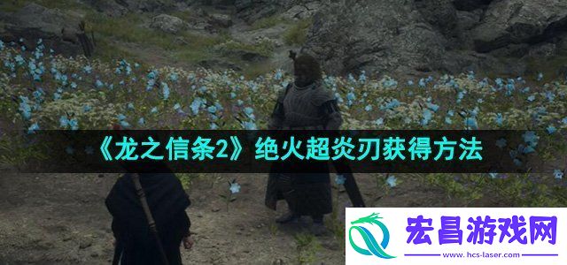 龙之信条2绝火超炎刃怎么获得