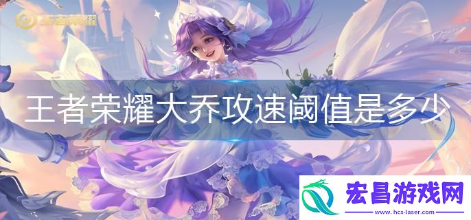 王者荣耀2023大乔攻速阈值是多少