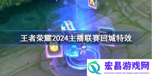 王者荣耀2024主播联赛回城特效怎么获得