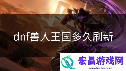 dnf兽人王国多久刷新