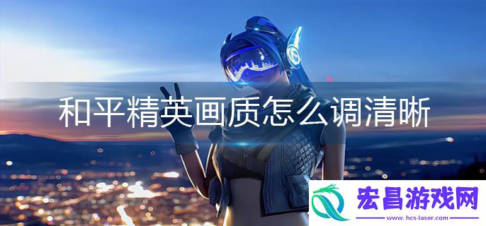和平精英画质如何调节清晰