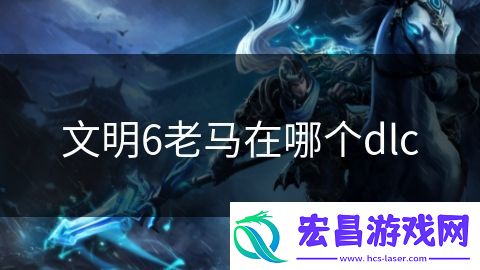 文明6老马在哪个dlc