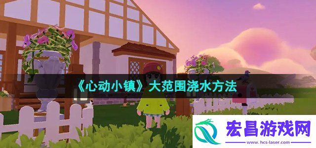 心动小镇怎么大范围浇水大范围浇水方法
