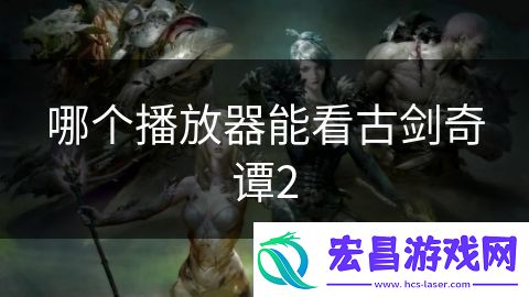 哪个播放器能看古剑奇谭2