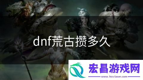 dnf荒古攒多久