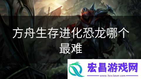 方舟生存进化恐龙哪个最难