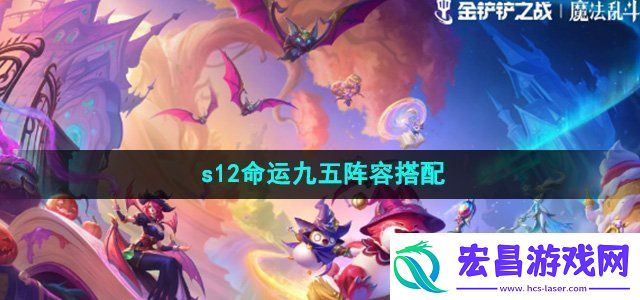金铲铲之战s12命运九五阵容怎么选s12命运九五阵容搭配