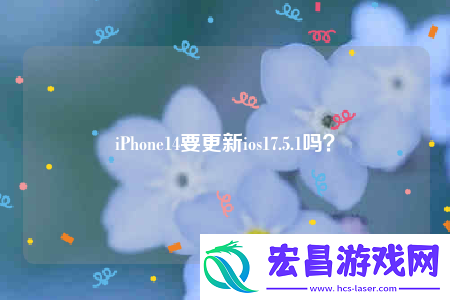 iPhone14要更新ios17.5.1吗