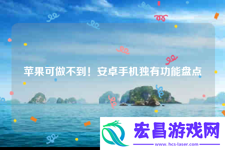 苹果可做不到！安卓手机独有功能盘点