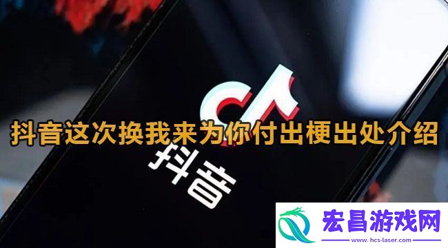 抖音这次换我来为你付出梗出处介绍