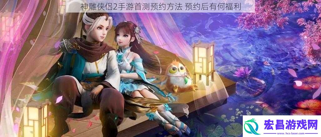 神雕侠侣2手游首测预约方法预约后有何福利