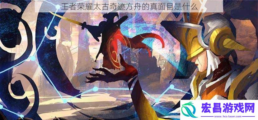 王者荣耀太古奇迹方舟的真面目是什么