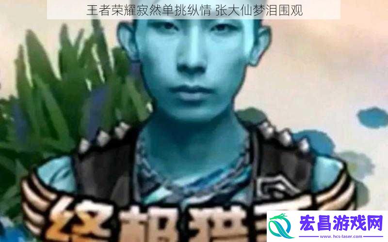 王者荣耀寂然单挑纵情张大仙梦泪围观