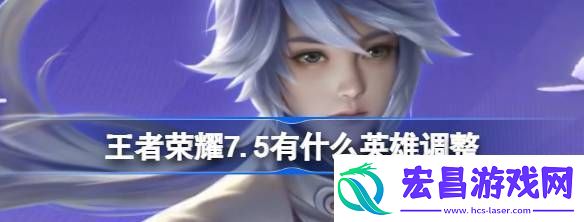 王者荣耀7.5有什么英雄调整