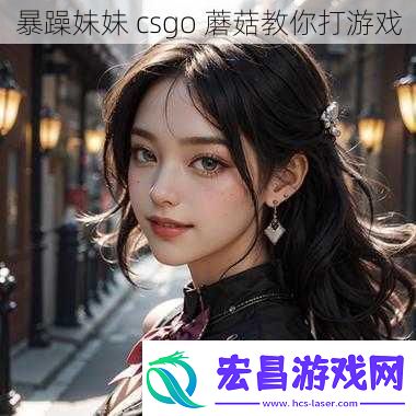 暴躁妹妹csgo蘑菇教你打游戏