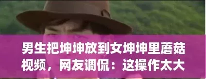 男生把坤坤放到女坤坤里蘑菇视频
