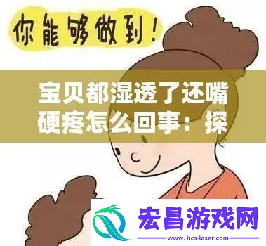 宝贝都湿透了还嘴硬疼怎么回事