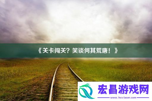 关卡闯关笑谈何其荒唐！