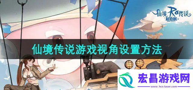 仙境传说新启航游戏视角怎么设置游戏视角设置方法