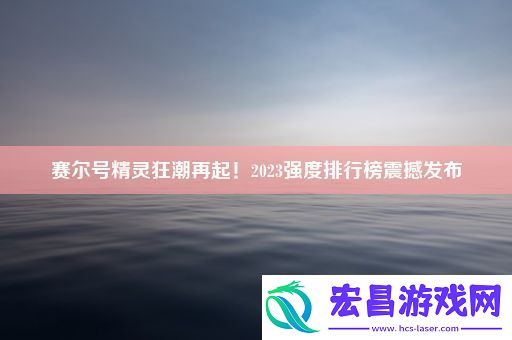 赛尔号精灵狂潮再起！2023强度排行榜震撼发布