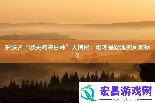 护肤界“欧美对决日韩”大揭秘