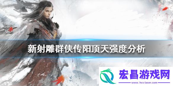 新射雕群侠传之铁血丹心阳顶天厉害吗新射雕群侠传阳顶天强度分析