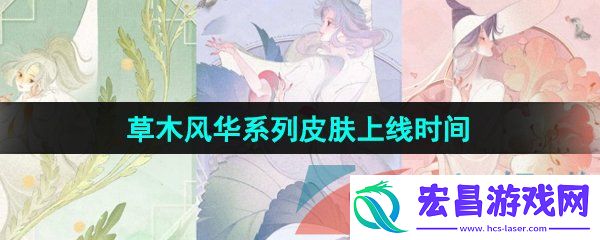 王者荣耀草木风华系列皮肤什么时候上线